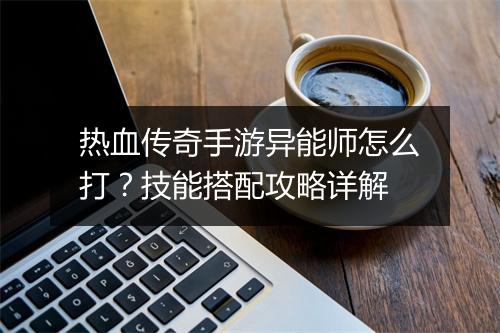 热血传奇手游异能师怎么打？技能搭配攻略详解
