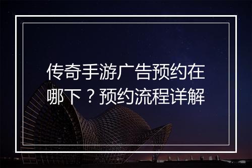 传奇手游广告预约在哪下？预约流程详解