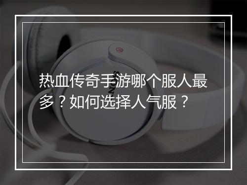 热血传奇手游哪个服人最多？如何选择人气服？