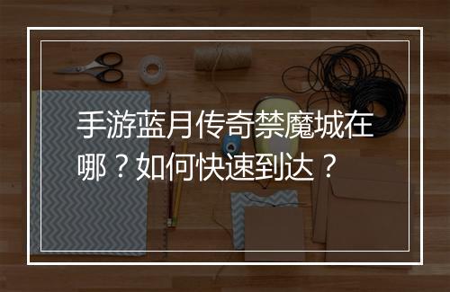 手游蓝月传奇禁魔城在哪？如何快速到达？