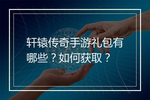 轩辕传奇手游礼包有哪些？如何获取？