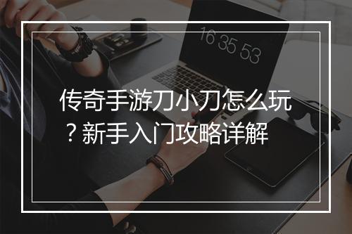 传奇手游刀小刀怎么玩？新手入门攻略详解