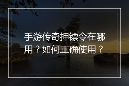 手游传奇押镖令在哪用？如何正确使用？