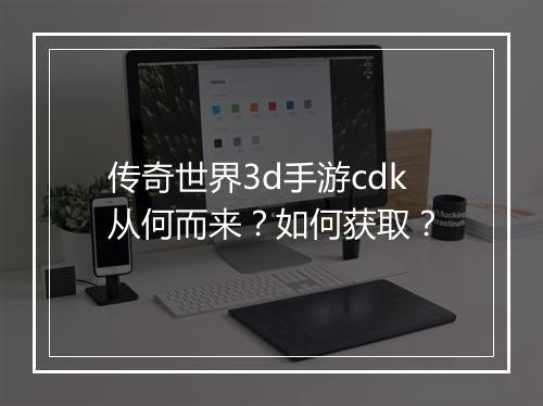传奇世界3d手游cdk从何而来？如何获取？