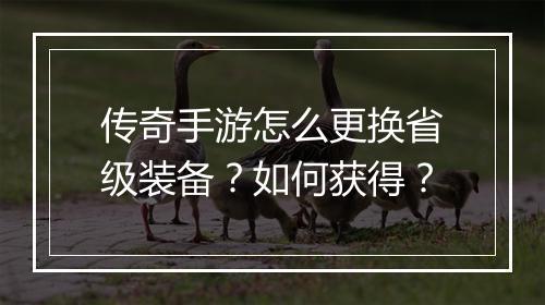 传奇手游怎么更换省级装备？如何获得？
