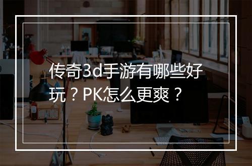传奇3d手游有哪些好玩？PK怎么更爽？