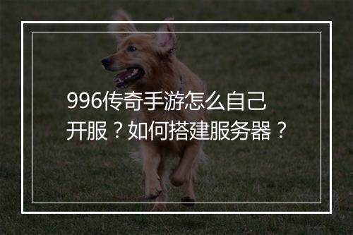 996传奇手游怎么自己开服？如何搭建服务器？