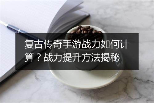 复古传奇手游战力如何计算？战力提升方法揭秘