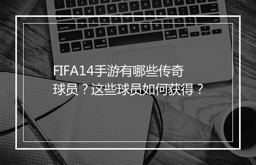FIFA14手游有哪些传奇球员？这些球员如何获得？