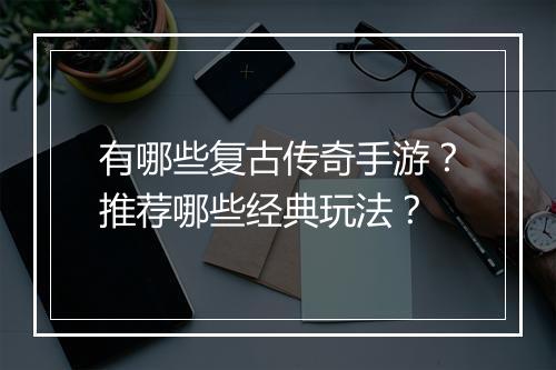 有哪些复古传奇手游？推荐哪些经典玩法？