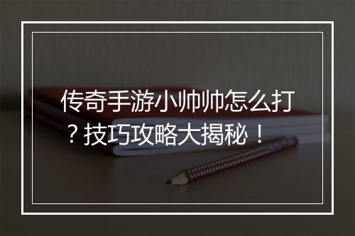 传奇手游小帅帅怎么打？技巧攻略大揭秘！