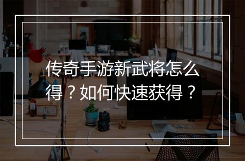 传奇手游新武将怎么得？如何快速获得？