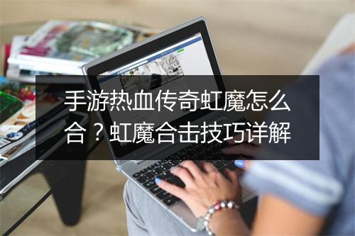 手游热血传奇虹魔怎么合？虹魔合击技巧详解