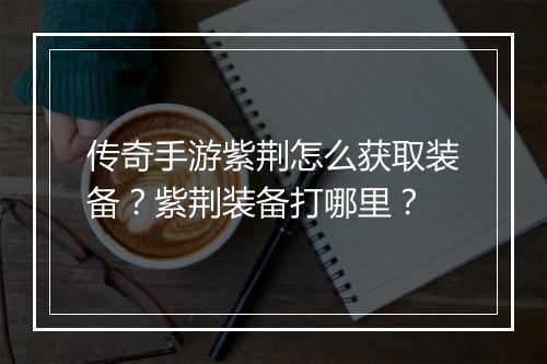 传奇手游紫荆怎么获取装备？紫荆装备打哪里？