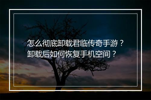 怎么彻底卸载君临传奇手游？卸载后如何恢复手机空间？