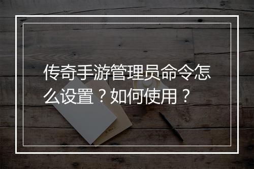 传奇手游管理员命令怎么设置？如何使用？