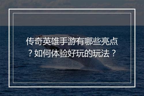 传奇英雄手游有哪些亮点？如何体验好玩的玩法？