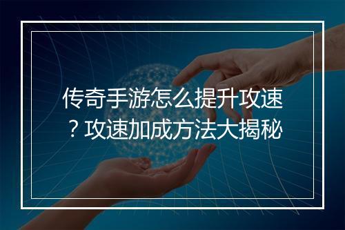 传奇手游怎么提升攻速？攻速加成方法大揭秘