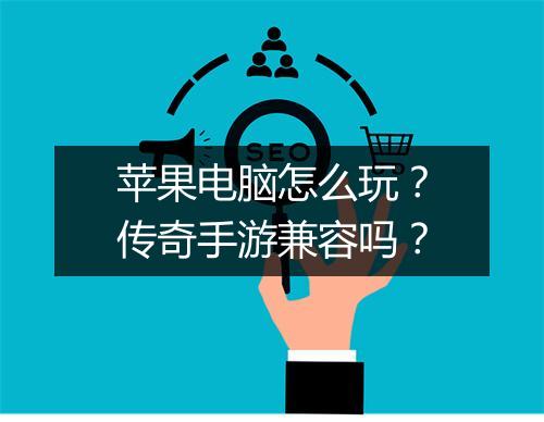 苹果电脑怎么玩？传奇手游兼容吗？