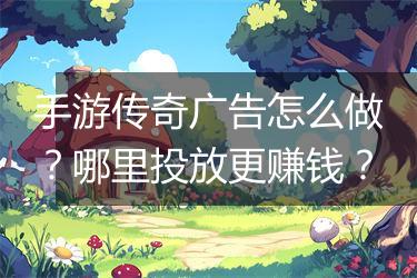 手游传奇广告怎么做？哪里投放更赚钱？
