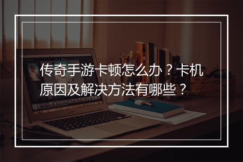 传奇手游卡顿怎么办？卡机原因及解决方法有哪些？