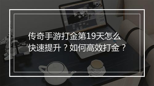 传奇手游打金第19天怎么快速提升？如何高效打金？