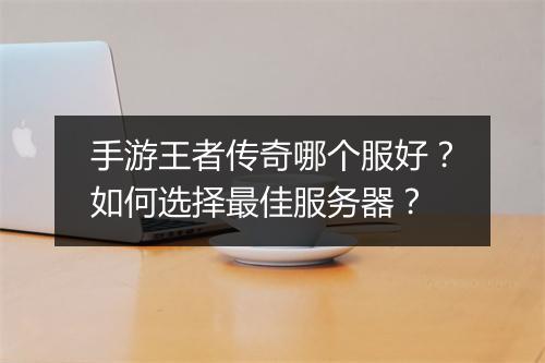 手游王者传奇哪个服好？如何选择最佳服务器？