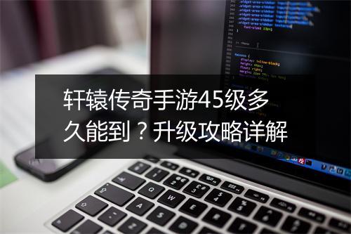 轩辕传奇手游45级多久能到？升级攻略详解