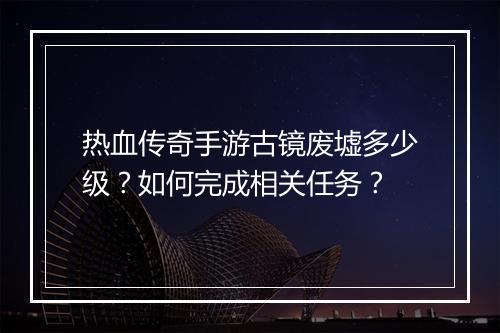 热血传奇手游古镜废墟多少级？如何完成相关任务？
