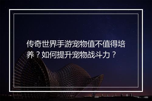 传奇世界手游宠物值不值得培养？如何提升宠物战斗力？