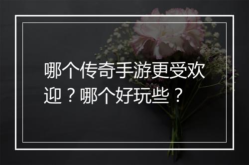 哪个传奇手游更受欢迎？哪个好玩些？