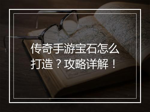 传奇手游宝石怎么打造？攻略详解！
