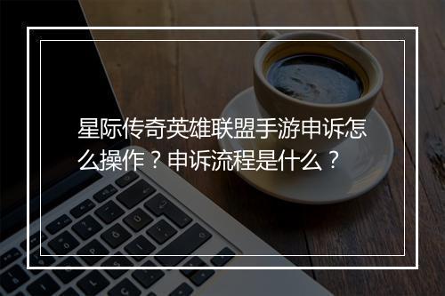 星际传奇英雄联盟手游申诉怎么操作？申诉流程是什么？