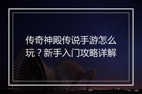 传奇神殿传说手游怎么玩？新手入门攻略详解
