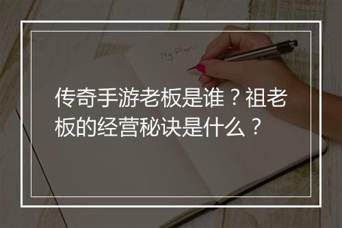 传奇手游老板是谁？祖老板的经营秘诀是什么？