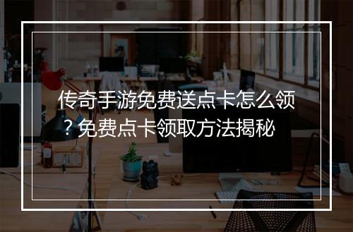 传奇手游免费送点卡怎么领？免费点卡领取方法揭秘