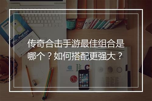传奇合击手游最佳组合是哪个？如何搭配更强大？