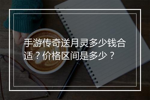 手游传奇送月灵多少钱合适？价格区间是多少？