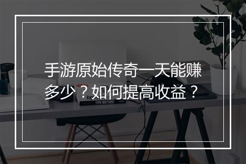 手游原始传奇一天能赚多少？如何提高收益？