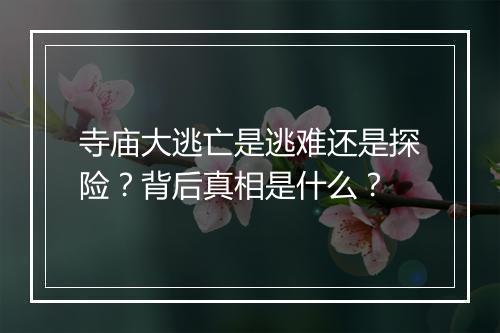 寺庙大逃亡是逃难还是探险？背后真相是什么？