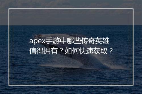 apex手游中哪些传奇英雄值得拥有？如何快速获取？