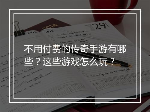 不用付费的传奇手游有哪些？这些游戏怎么玩？