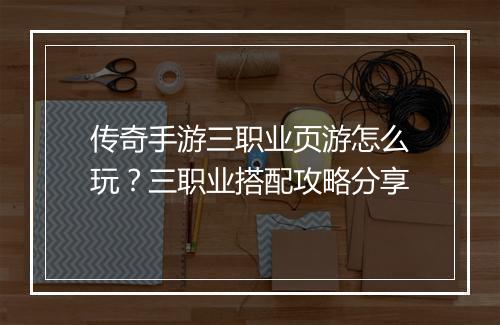 传奇手游三职业页游怎么玩？三职业搭配攻略分享