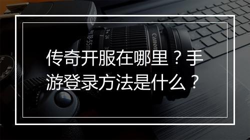 传奇开服在哪里？手游登录方法是什么？