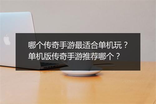 哪个传奇手游最适合单机玩？单机版传奇手游推荐哪个？