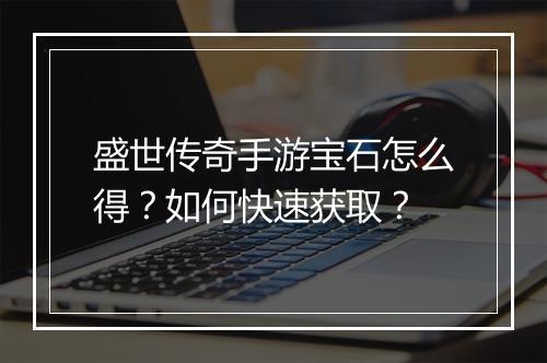 盛世传奇手游宝石怎么得？如何快速获取？