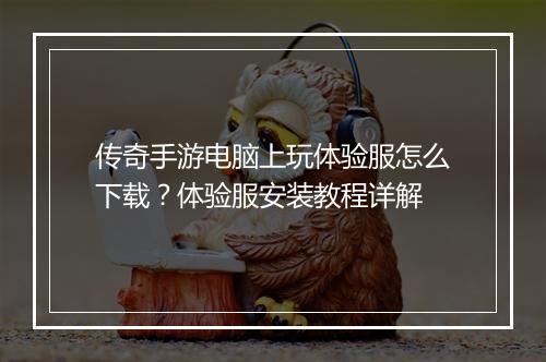传奇手游电脑上玩体验服怎么下载？体验服安装教程详解
