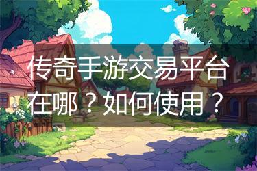 传奇手游交易平台在哪？如何使用？