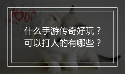 什么手游传奇好玩？可以打人的有哪些？