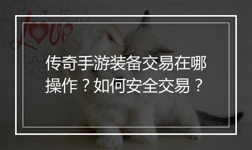 传奇手游装备交易在哪操作？如何安全交易？